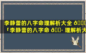 李静蕾的八字命理解析大全 💐 「李静蕾的八字命 🌷 理解析大全视频」